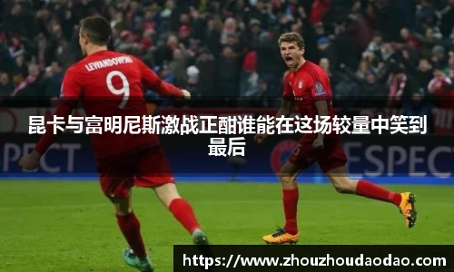 333体育昆卡与富明尼斯激战正酣谁能在这场较量中笑到最后